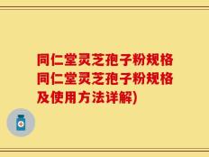同仁堂灵芝孢子粉规格同仁堂灵芝孢子粉规格及使用方法详解)