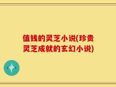 值钱的灵芝小说(珍贵灵芝成就的玄幻小说)