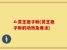 厶灵芝孢子粉(灵芝孢子粉的功效及用法)