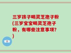 三岁孩子喝灵芝孢子粉(三岁宝宝喝灵芝孢子粉，有哪些注意事项？)