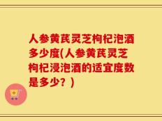 人参黄芪灵芝枸杞泡酒多少度(人参黄芪灵芝枸杞浸泡酒的适宜度数是多少？)