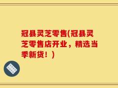 冠县灵芝零售(冠县灵芝零售店开业，精选当季新货！)