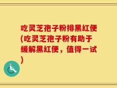 吃灵芝孢子粉排黑红便(吃灵芝孢子粉有助于缓解黑红便，值得一试)