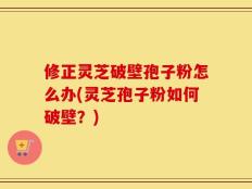 修正灵芝破壁孢子粉怎么办(灵芝孢子粉如何破壁？)