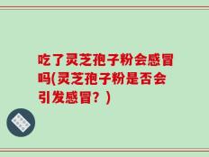 吃了灵芝孢子粉会感冒吗(灵芝孢子粉是否会引发感冒？)