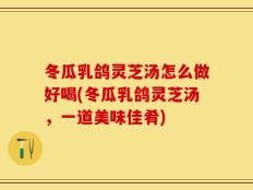 冬瓜乳鸽灵芝汤怎么做好喝(冬瓜乳鸽灵芝汤，一道美味佳肴)