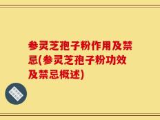 参灵芝孢子粉作用及禁忌(参灵芝孢子粉功效及禁忌概述)