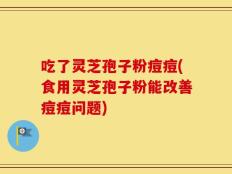 吃了灵芝孢子粉痘痘(食用灵芝孢子粉能改善痘痘问题)