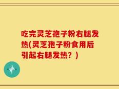 吃完灵芝孢子粉右腿发热(灵芝孢子粉食用后引起右腿发热？)