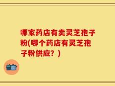 哪家药店有卖灵芝孢子粉(哪个药店有灵芝孢子粉供应？)