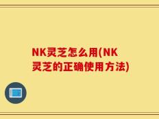 NK灵芝怎么用(NK灵芝的正确使用方法)