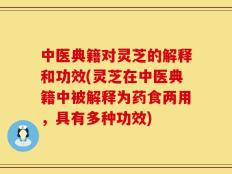 中医典籍对灵芝的解释和功效(灵芝在中医典籍中被解释为药食两用，具有多种功效)