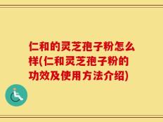 仁和的灵芝孢子粉怎么样(仁和灵芝孢子粉的功效及使用方法介绍)