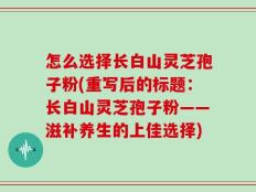 怎么选择长白山灵芝孢子粉(重写后的标题：长白山灵芝孢子粉——滋补养生的上佳选择)