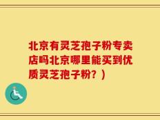 北京有灵芝孢子粉专卖店吗北京哪里能买到优质灵芝孢子粉？)