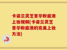 卡姿兰灵芝菁华粉底液上妆视频(卡姿兰灵芝菁华粉底液的完美上妆方法)