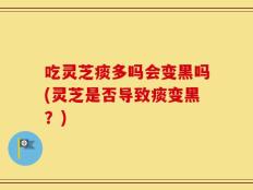 吃灵芝痰多吗会变黑吗(灵芝是否导致痰变黑？)