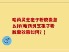 哈药灵芝孢子粉胶囊怎么样(哈药灵芝孢子粉胶囊效果如何？)