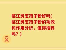 临江灵芝孢子粉好吗(临江灵芝孢子粉的功效和作用分析，值得推荐吗？)