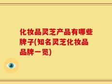 化妆品灵芝产品有哪些牌子(知名灵芝化妆品品牌一览)