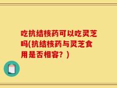 吃抗结核药可以吃灵芝吗(抗结核药与灵芝食用是否相容？)