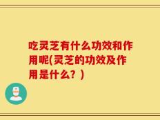 吃灵芝有什么功效和作用呢(灵芝的功效及作用是什么？)