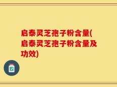 启泰灵芝孢子粉含量(启泰灵芝孢子粉含量及功效)
