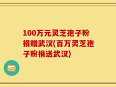 100万元灵芝孢子粉捐赠武汉(百万灵芝孢子粉捐送武汉)