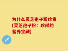 为什么灵芝孢子粉珍贵(灵芝孢子粉：珍稀的营养宝藏)