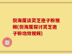 倪海厦谈灵芝孢子粉视频(倪海厦探讨灵芝孢子粉功效视频)
