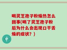 喝灵芝孢子粉燥热怎么回事(喝了灵芝孢子粉后为什么会出现口干舌燥的症状？)