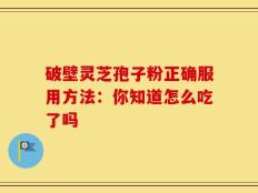 破壁灵芝孢子粉正确服用方法：你知道怎么吃了吗