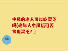 中风的老人可以吃灵芝吗(老年人中风后可否食用灵芝？)