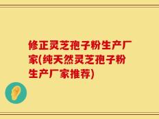 修正灵芝孢子粉生产厂家(纯天然灵芝孢子粉生产厂家推荐)