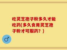 吃灵芝孢子粉多久才能吃药(多久食用灵芝孢子粉才可服药？)