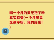 喝一个月的灵芝孢子粉真实感受(一个月喝灵芝孢子粉，我的感受！)