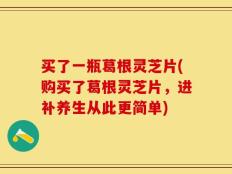 买了一瓶葛根灵芝片(购买了葛根灵芝片，进补养生从此更简单)