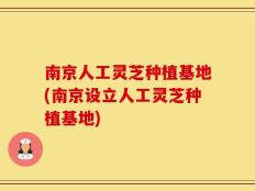 南京人工灵芝种植基地(南京设立人工灵芝种植基地)