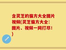 含灵芝的偏方大全图片视频(灵芝偏方大全：图片、视频一网打尽！)