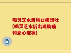 喝灵芝水后胸口痛想吐(喝灵芝水后出现胸痛和恶心症状)