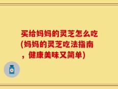 买给妈妈的灵芝怎么吃(妈妈的灵芝吃法指南，健康美味又简单)