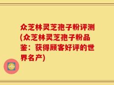 众芝林灵芝孢子粉评测(众芝林灵芝孢子粉品鉴：获得顾客好评的世界名产)