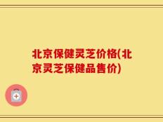 北京保健灵芝价格(北京灵芝保健品售价)