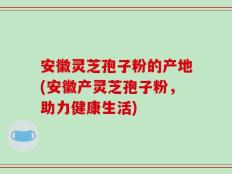 安徽灵芝孢子粉的产地(安徽产灵芝孢子粉，助力健康生活)