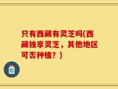 只有西藏有灵芝吗(西藏独享灵芝，其他地区可否种植？)