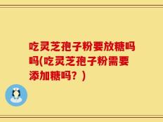 吃灵芝孢子粉要放糖吗吗(吃灵芝孢子粉需要添加糖吗？)