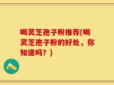 喝灵芝孢子粉推荐(喝灵芝孢子粉的好处，你知道吗？)