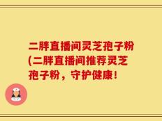 二胖直播间灵芝孢子粉(二胖直播间推荐灵芝孢子粉，守护健康！