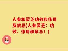 人参和灵芝功效和作用及禁忌(人参灵芝：功效、作用和禁忌！)