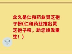 众久是仁和药业灵芝孢子粉(仁和药业推出灵芝孢子粉，助您焕发重生！)